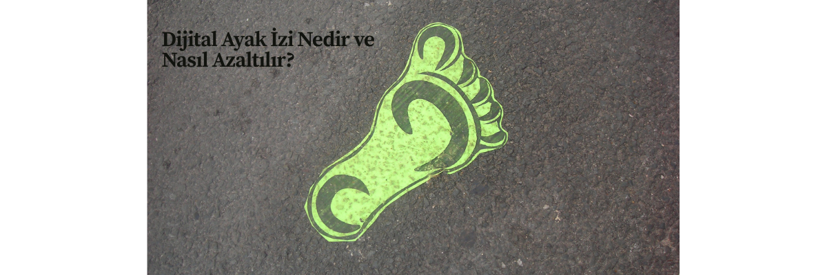 Dijital Ayak İzi Nedir ve Nasıl Azaltılır?
