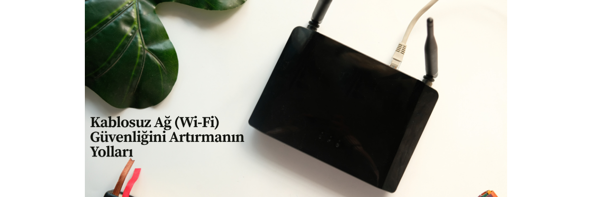 Kablosuz Ağ (Wi-Fi) Güvenliğini Artırmanın Yolları